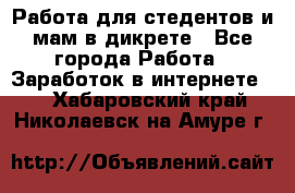Работа для стедентов и мам в дикрете - Все города Работа » Заработок в интернете   . Хабаровский край,Николаевск-на-Амуре г.